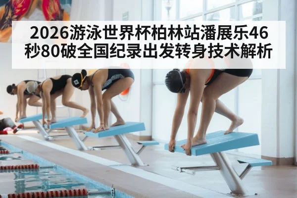 2026游泳世界杯柏林站潘展乐46秒80破全国纪录出发转身技术解析